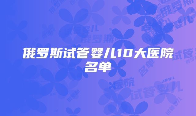 俄罗斯试管婴儿10大医院名单