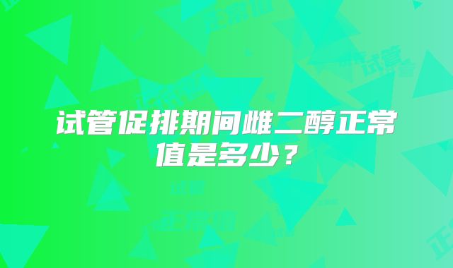 试管促排期间雌二醇正常值是多少？