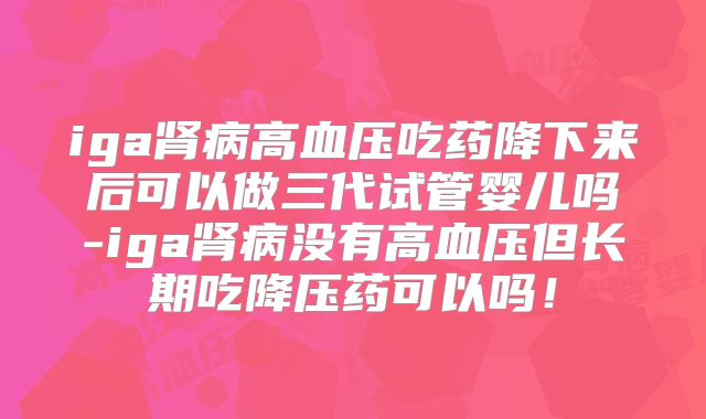 iga肾病高血压吃药降下来后可以做三代试管婴儿吗-iga肾病没有高血压但长期吃降压药可以吗！