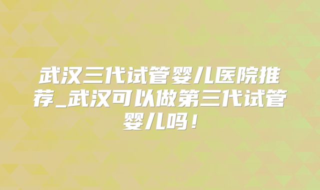 武汉三代试管婴儿医院推荐_武汉可以做第三代试管婴儿吗!