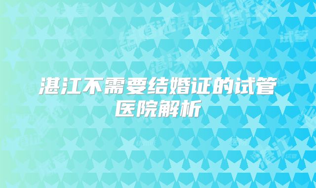 湛江不需要结婚证的试管医院解析