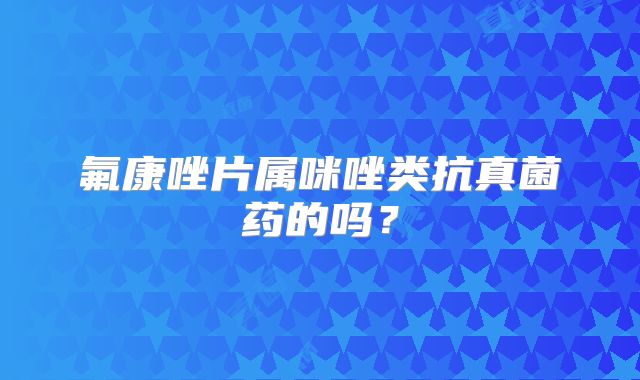 氟康唑片属咪唑类抗真菌药的吗？