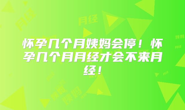 怀孕几个月姨妈会停！怀孕几个月月经才会不来月经！