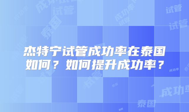 杰特宁试管成功率在泰国如何?如何提升成功率?