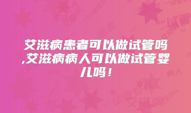 艾滋病患者可以做试管吗,艾滋病病人可以做试管婴儿吗!