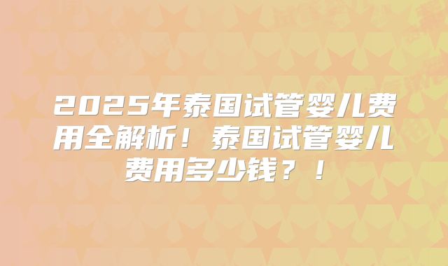 2025年泰国试管婴儿费用全解析!泰国试管婴儿费用多少钱?!