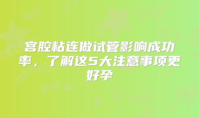 宫腔粘连做试管影响成功率，了解这5大注意事项更好孕