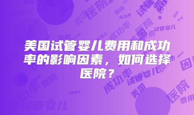 美国试管婴儿费用和成功率的影响因素，如何选择医院？