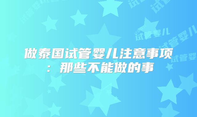 做泰国试管婴儿注意事项:那些不能做的事