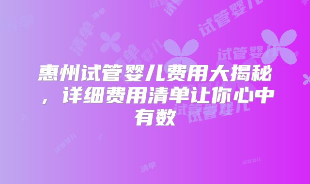 惠州试管婴儿费用大揭秘，详细费用清单让你心中有数