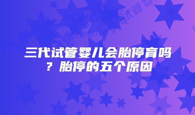 三代试管婴儿会胎停育吗？胎停的五个原因