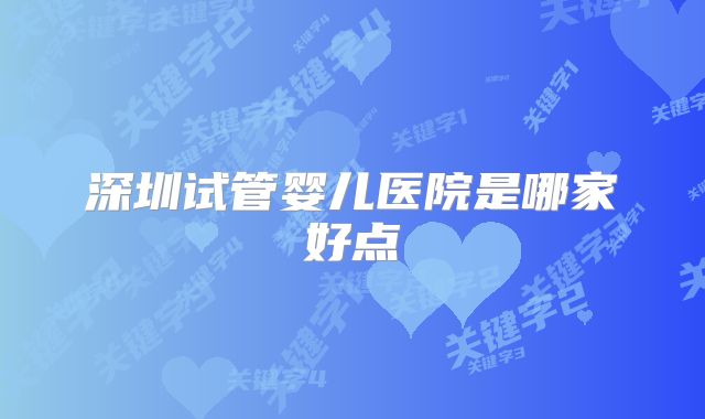深圳试管婴儿医院是哪家好点