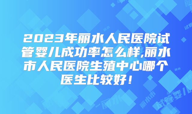 2023年丽水人民医院试管婴儿成功率怎么样,丽水市人民医院生殖中心哪个医生比较好！