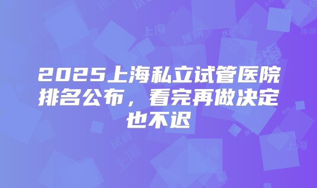 2025上海私立试管医院排名公布，看完再做决定也不迟