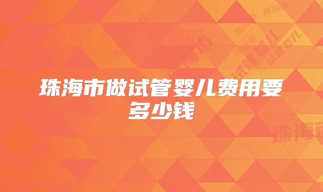 珠海市做试管婴儿费用要多少钱