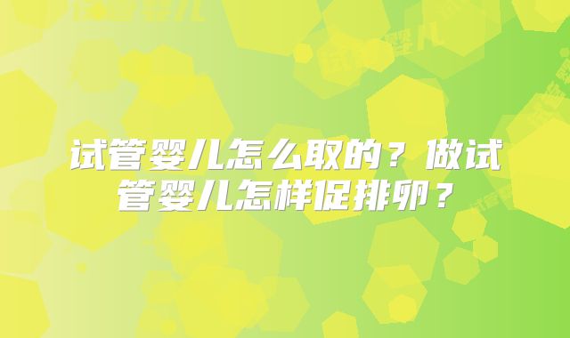 试管婴儿怎么取的?做试管婴儿怎样促排卵?
