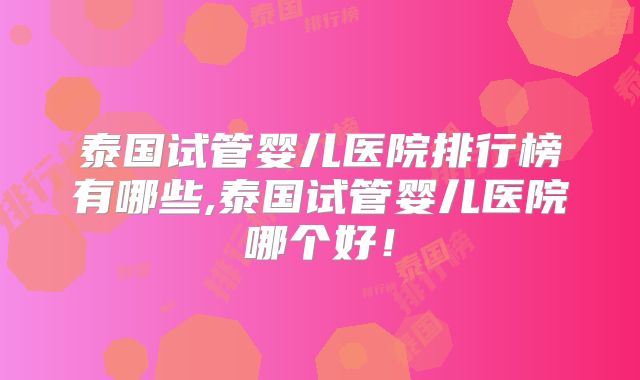 泰国试管婴儿医院排行榜有哪些,泰国试管婴儿医院哪个好！