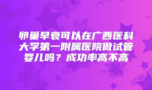 卵巢早衰可以在广西医科大学第一附属医院做试管婴儿吗?成功率高不高