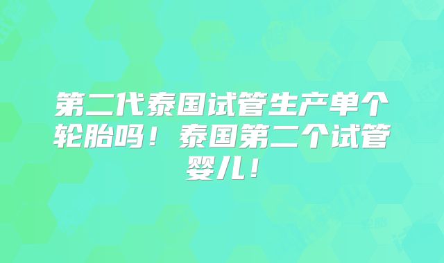 第二代泰国试管生产单个轮胎吗！泰国第二个试管婴儿！