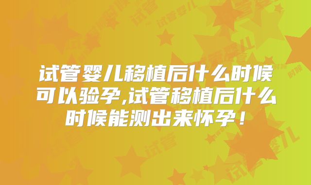 试管婴儿移植后什么时候可以验孕,试管移植后什么时候能测出来怀孕!