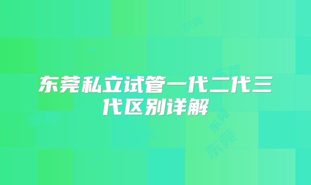 东莞私立试管一代二代三代区别详解
