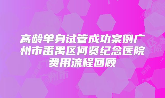 高龄单身试管成功案例广州市番禺区何贤纪念医院费用流程回顾