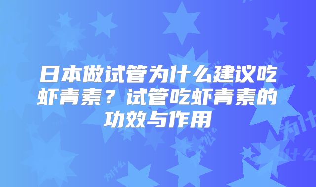 日本做试管为什么建议吃虾青素?试管吃虾青素的功效与作用