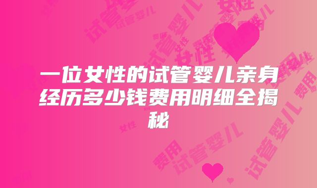 一位女性的试管婴儿亲身经历多少钱费用明细全揭秘