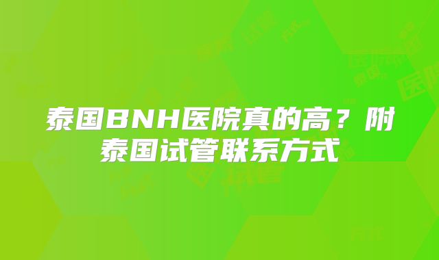 泰国BNH医院真的高？附泰国试管联系方式