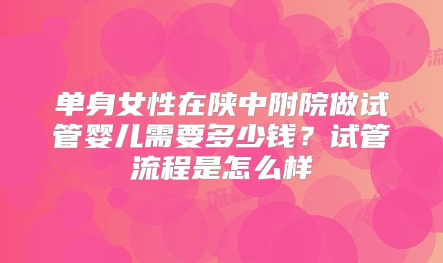 单身女性在陕中附院做试管婴儿需要多少钱？试管流程是怎么样