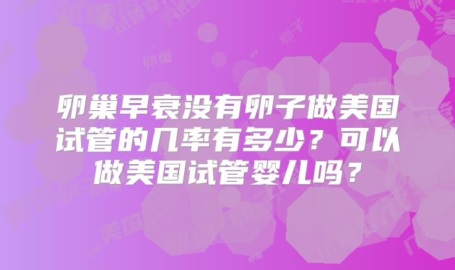 卵巢早衰没有卵子做美国试管的几率有多少？可以做美国试管婴儿吗？
