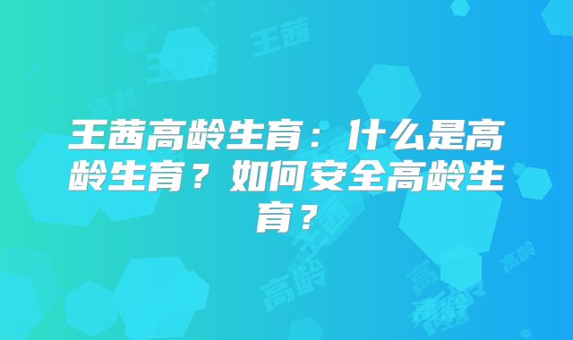 王茜高龄生育：什么是高龄生育？如何安全高龄生育？