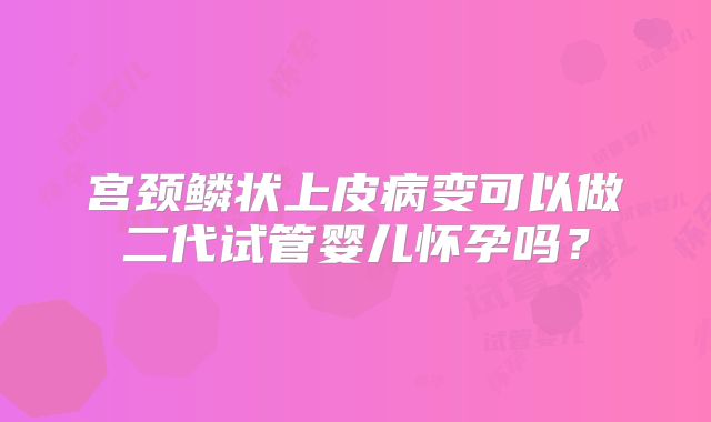 宫颈鳞状上皮病变可以做二代试管婴儿怀孕吗?