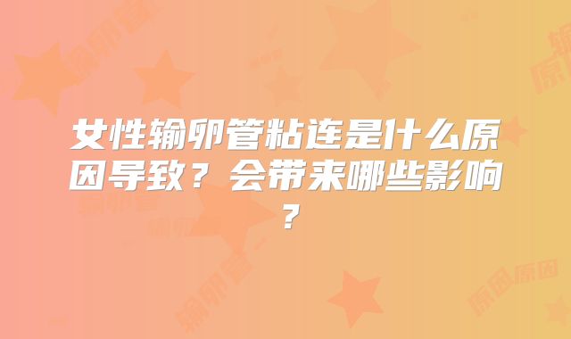 女性输卵管粘连是什么原因导致？会带来哪些影响？