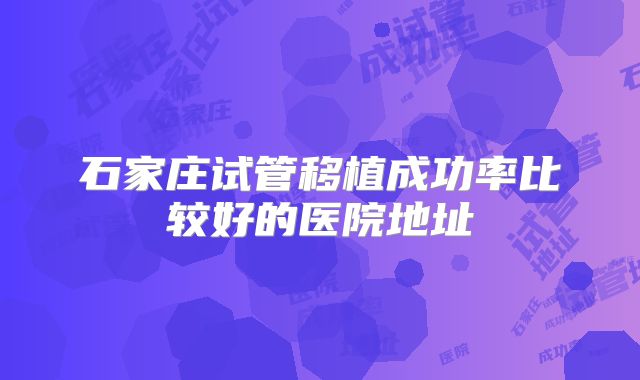 石家庄试管移植成功率比较好的医院地址