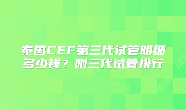 泰国CEF第三代试管明细多少钱？附三代试管排行