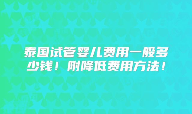 泰国试管婴儿费用一般多少钱！附降低费用方法！