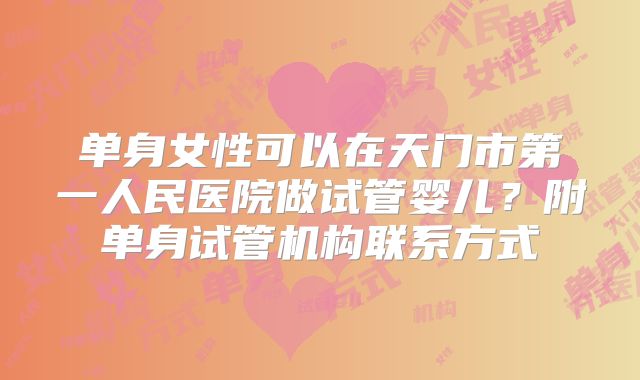单身女性可以在天门市第一人民医院做试管婴儿？附单身试管机构联系方式