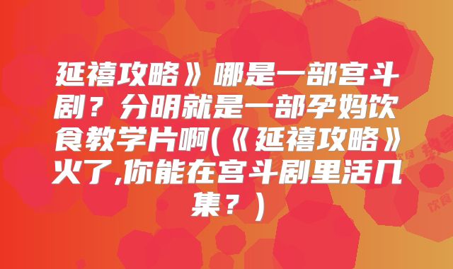 延禧攻略》哪是一部宫斗剧？分明就是一部孕妈饮食教学片啊(《延禧攻略》火了,你能在宫斗剧里活几集？)