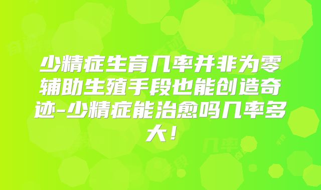少精症生育几率并非为零辅助生殖手段也能创造奇迹-少精症能治愈吗几率多大!