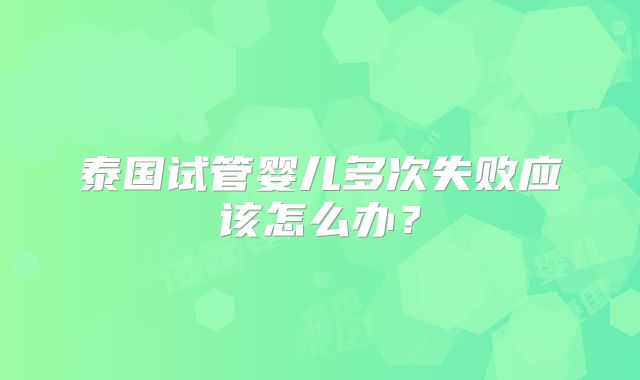 泰国试管婴儿多次失败应该怎么办？