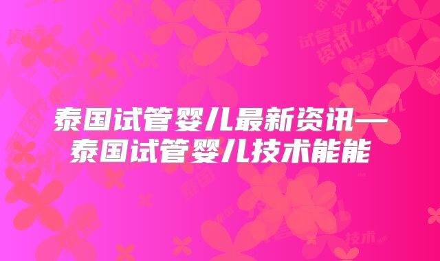 泰国试管婴儿最新资讯—泰国试管婴儿技术能能
