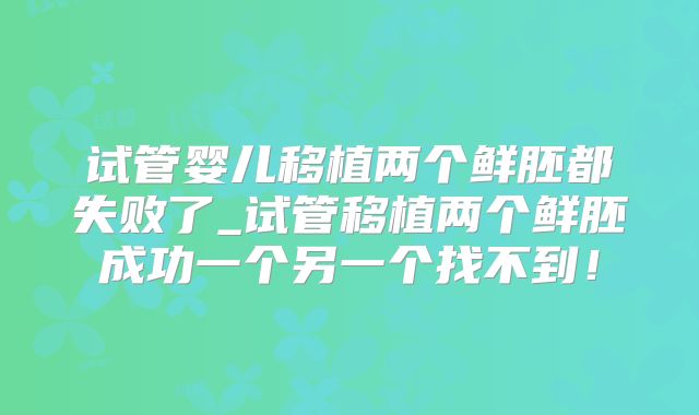 试管婴儿移植两个鲜胚都失败了_试管移植两个鲜胚成功一个另一个找不到！