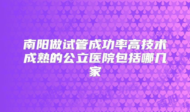 南阳做试管成功率高技术成熟的公立医院包括哪几家