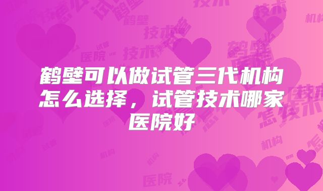 鹤壁可以做试管三代机构怎么选择，试管技术哪家医院好