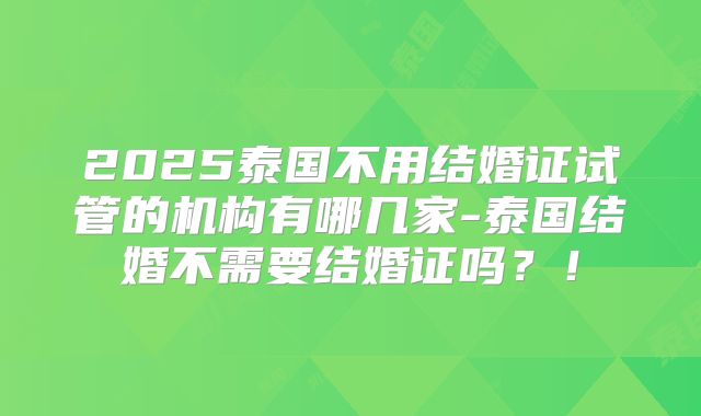 2025泰国不用结婚证试管的机构有哪几家-泰国结婚不需要结婚证吗？！