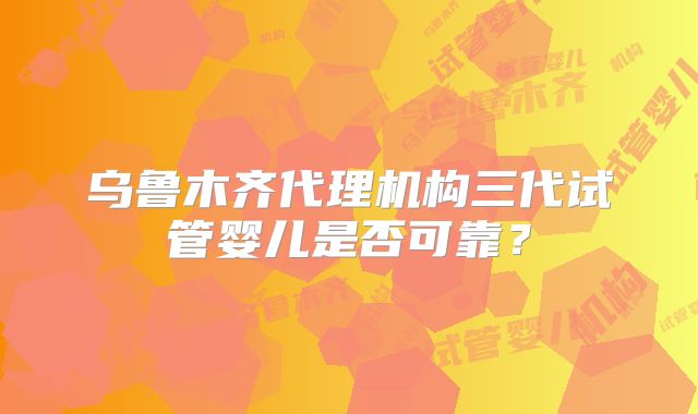 乌鲁木齐代理机构三代试管婴儿是否可靠？