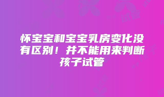 怀宝宝和宝宝乳房变化没有区别！并不能用来判断孩子试管