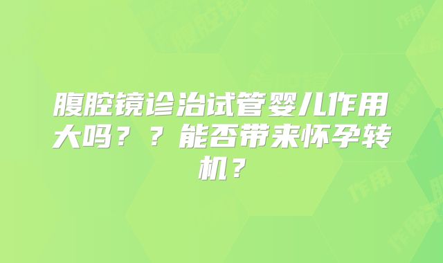 腹腔镜诊治试管婴儿作用大吗？？能否带来怀孕转机？