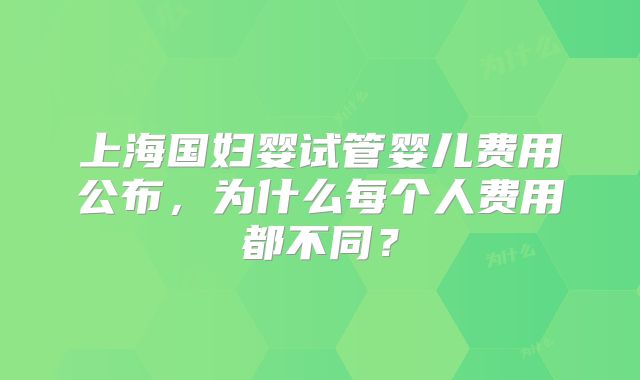上海国妇婴试管婴儿费用公布，为什么每个人费用都不同？
